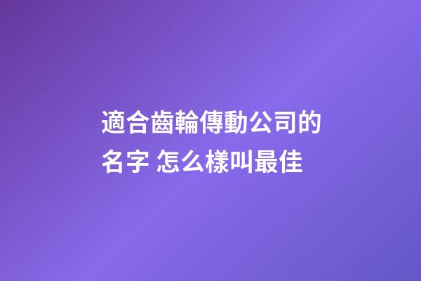 適合齒輪傳動公司的名字 怎么樣叫最佳-第1張-公司起名-玄機派